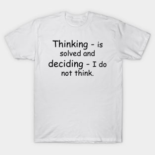 Thinking - is solved and deciding - I do not think. T-Shirt